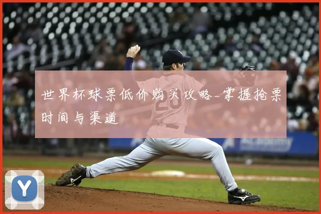 世界杯球票低价购买攻略_掌握抢票时间与渠道