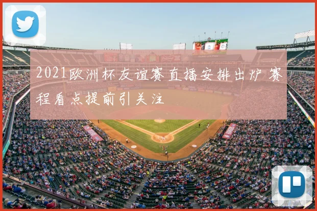 2021欧洲杯友谊赛直播安排出炉 赛程看点提前引关注